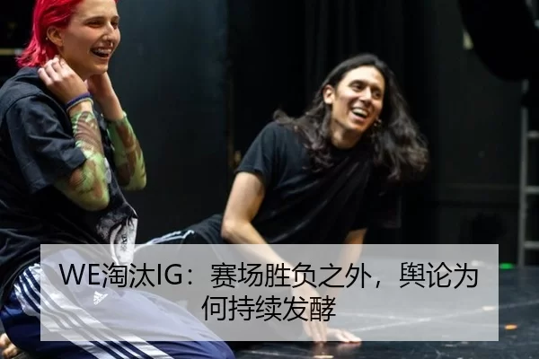 WE淘汰IG：赛场胜负之外，舆论为何持续发酵